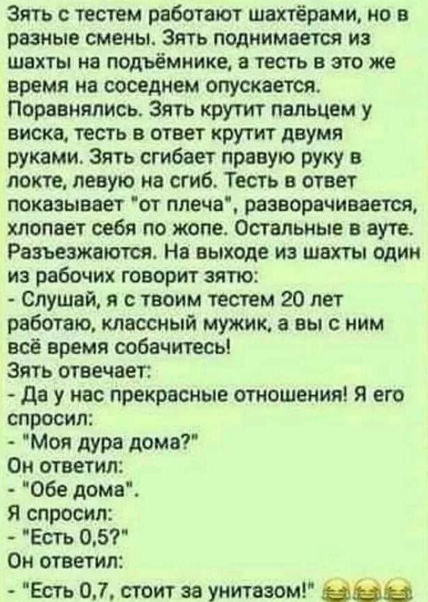 Зять с тестем работают шахтёрами но в разные смены Зять поднимается из шахты на ПОДЪЁМИИКЕ а тесть в это же время на соседнем опускается Поравнялись Зять крутит пальцем у виска тесть в ответ крутит двумя руками Зять сгибает правую руку в локте левую на сгиб Тесть в ответ показывает от плеча разворачивается хлопает себя по жопе Остальные в ауте Разъ