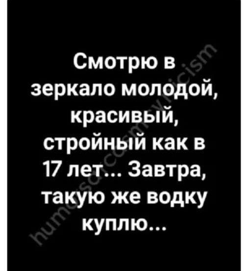 Смотрю в зеркало молодой красивый стройный как в 17 лет Завтра такую же водку куплю