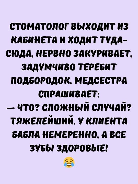 стоматолог выходит из КАБИНЕТА И ХОДИТ ТУДА СЮДА НЕРВНО ЗАКУРИВАЕТ ЗАДУМЧИВО ТЕРЕБИТ ПОДБОРОДОК МЕДСЕСТРА СПРАШИВАЕТ что СЛОЖНЫЙ СЛУЧАЙ ТЯЖЕЛЕЙШИЙ У КЛИЕНТА БАБЛА НЕМЕРЕННО ВСЕ ЗУБЫ ЗДОРОВЫЕ