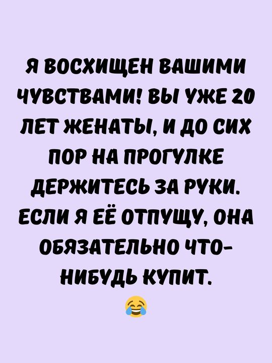 Я ВОСХИЩЕН ВАШИМИ ЧУВСТВАМИ ВЫ УЖЕ 20 ЛЕТ ЖЕНАТЫ И дО СИХ ПОР НА ПРОГУЛКЕ ДЕРЖИТЕСЬ ЗА РУКИ ЕСЛИ Я ЕЁ ОТПУЩУ ОНА ОБЯЗАТЕЛЬНО ЧТО НИБУДЬ КУПИТ