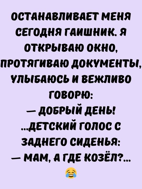 ОСТАНАВЛИВАЕТ МЕНЯ СЕГОДНЯ ГАИШНИК Я ОТКРЫВАЮ ОКНО ПРОТЯГИВАЮ ДОКУМЕНТЫ УЛЫБАЮСЬ И ВЕЖЛИВО ГОВОРЮ ДОБРЫЙ ДЕНЬ ДЕТСКИЙ ГОЛОС С ЗАДНЕГО СИДЕНЬЯ МАМ ГДЕ КОЗЁЛ а