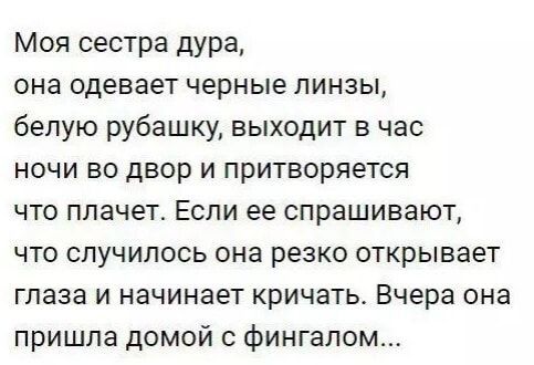 Моя сестра дура она одевает черные линзы белую рубашку выходит в час ночи во двор и притворяется что плачет Если ее спрашивают что случилось она резко открывает глаза и начинает кричать Вчера она пришла домой с фингалом