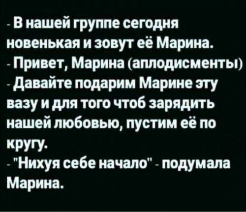 В нашей группе сегодня новенькая и зовут её Марина Привет Марина аплодисменты Давайте подарим Марине эту вазу и для того чтоб зарядить нашей любовью пустим её по кругу Нихуя себе начало подумала Марина