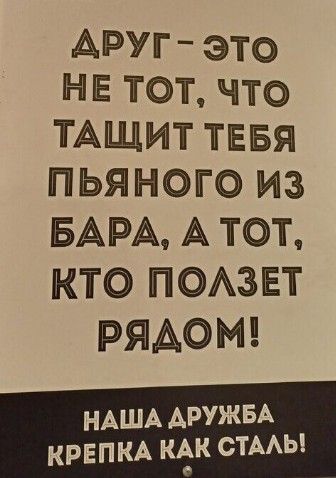 АРУГ ЭТО НЕ ТОТ что ТАЩИТ ТЕБЯ ПЬЯНОГО ИиЗ БАРА А ТОТ КТО ПОЛЗЕТ РЯДОМ НАША ДРУЖБА КРЕПКА КАК СТАЛЬ