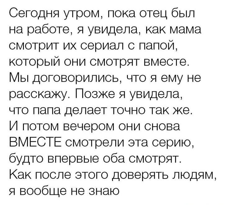 Сегодня утром пока отец был на работе я увидела как мама смотрит их сериал с папой который они смотрят вместе Мы договорились что я ему не расскажу Позже я увидела что папа делает точно так же И потом вечером они снова ВМЕСТЕ смотрели эта серию будто впервые оба смотрят Как после этого доверять людям я вообще не знаю