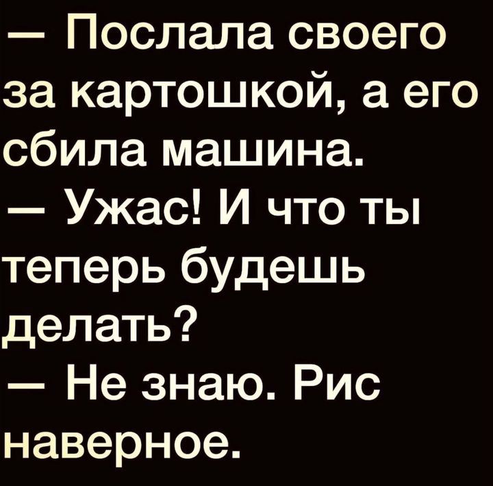 Послала своего за картошкой а его сбила машина Ужас И что ты теперь будешь делать Не знаю Рис наверное