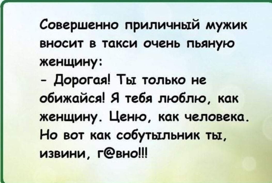 Совершенно приличный мужик вносит в такси очень пьяную женщину Дорогая Ты только не обижайся Я тебя люблю как женщину Ценю как человека Но вот как собутыльник ты извини гвно