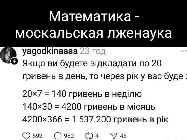 Математика москальская лженаука уадойКтаааа Якщо ви будете вдкладати по 20 гривень в день то через рк у вас буде 20х7 140 гривень в недллю 140х30 4200 гривень в мсяць 4200х366 1 537 200 гривень в рк 2592 982 4 45