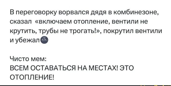 В переговорку ворвался дядя в комбинезоне сказал включаем отопление вентили не крутить трубы не трогать покрутил вентили иубежал Чисто мем ВСЕМ ОСТАВАТЬСЯ НА МЕСТАХ ЭТО ОТОПЛЕНИЕ