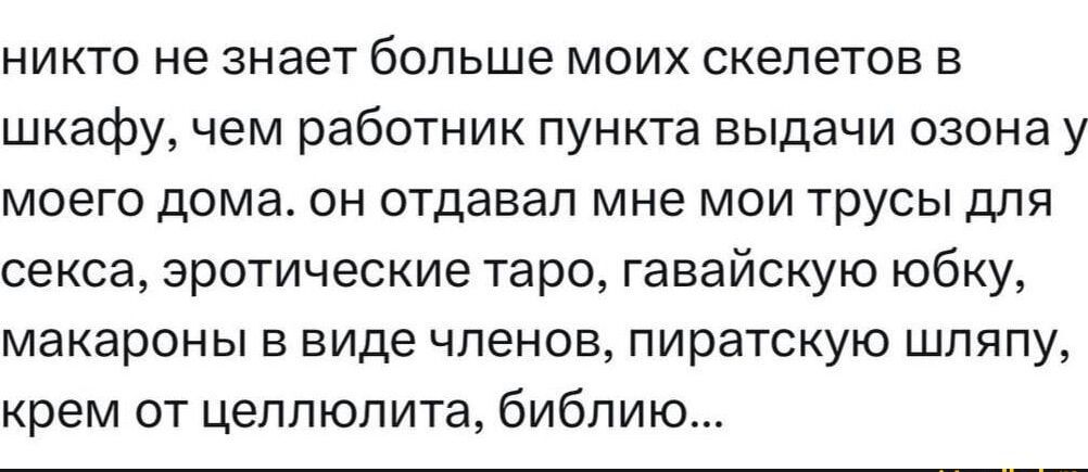 никто не знает больше моих скелетов в шкафу чем работник пункта выдачи озона у моего дома он отдавал мне мои трусы для секса эротические таро гавайскую юбку макароны в виде членов пиратскую шляпу крем от целлюлита библию