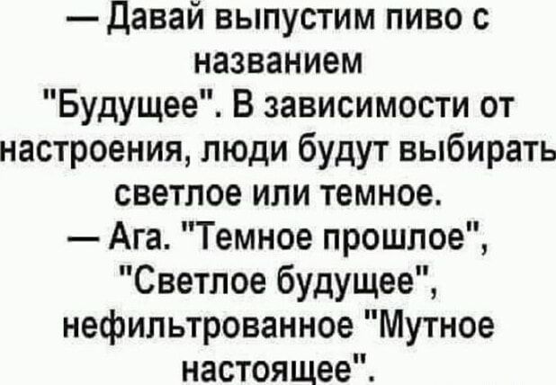 Давай выпустим пиво с названием Будущее В зависимости от настроения люди будут выбирать светлое или темное Ага Темное прошлое Светлое будущее нефильтрованное Мутное настоящее