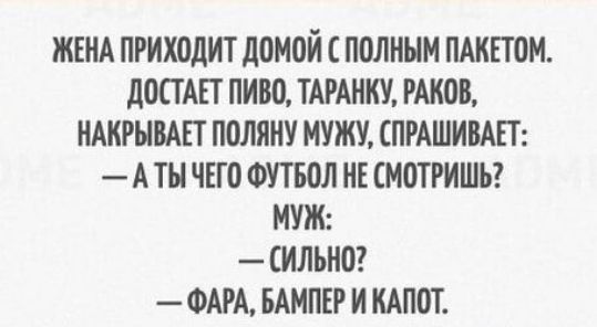 ЖЕНА ПРИХОДИТ ДОМОЙ С ПОЛНЫМ ПАКЕТОМ ДОСТАЕТ ПИВО ТАРАНКУ РАКОВ НАКРЫВАЕТ ПОЛЯНУ МУЖУ СПРАШИВАЕТ АТЫЧЕГО ФУТБОЛ НЕ СМОТРИШЬ МУЖ ИЛЬНО ФАРА БАМПЕР И КАПОТ