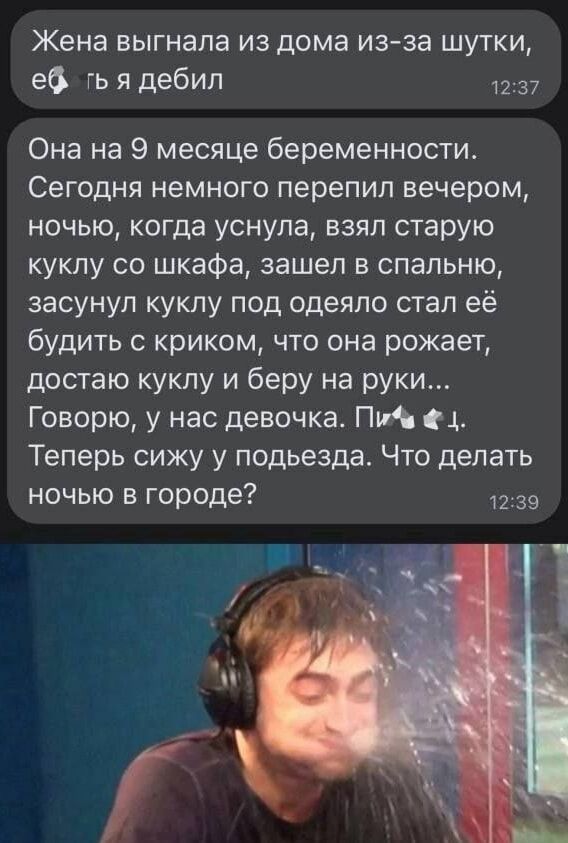 Жена выгнала из дома из за шутки еб гья дебил 1237 Она на 9 месяце беременности Сегодня немного перепил вечером ночью когда уснула взял старую куклу со шкафа зашел в спальню засунул куклу под одеяло стал её будить с криком что она рожает достаю куклу и беру на руки Говорю у нас девочка Пи 4 Теперь сижу у подьезда Что делать ночью в городе 1239