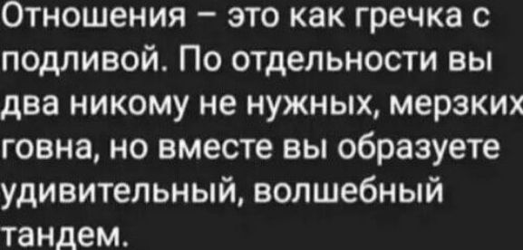 Отношения это как гречка с подливой По отдельности вы два никому не нужных мерзких говна но вместе вы образуете удивительный волшебный тандем