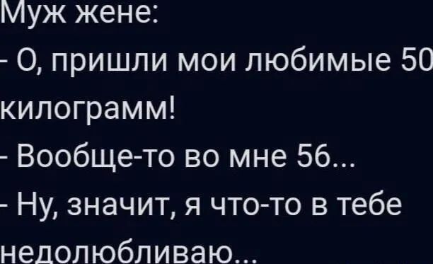 Муж жене О пришли мои любимые 50 килограмм Вообще то во мне 56 Ну значит я что то в тебе нелолюбливаю