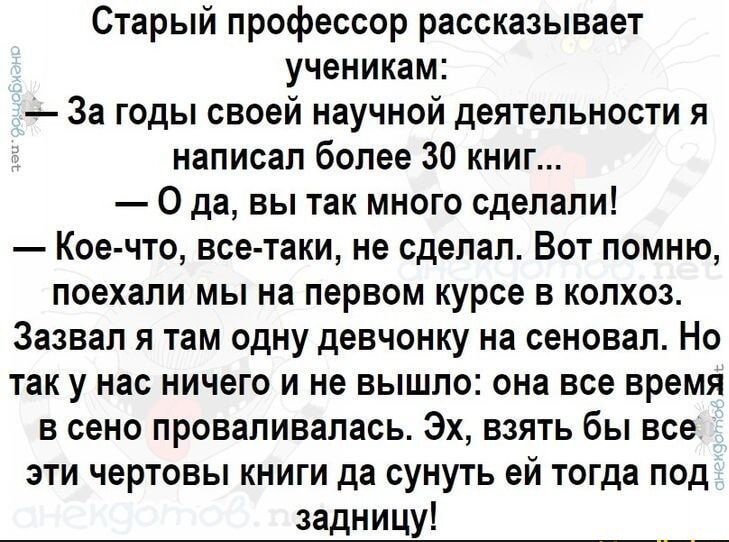 Старый профессор рассказывает ученикам За годы своей научной деятельности я написал более 30 книг О да вы так много сделали Кое что все таки не сделал Вот помню поехали мы на первом курсе в колхоз Зазвал я там одну девчонку на сеновал Но так у нас ничего и не вышло она все время в сено проваливалась Эх взять бы все эти чертовы книги да сунуть ей то