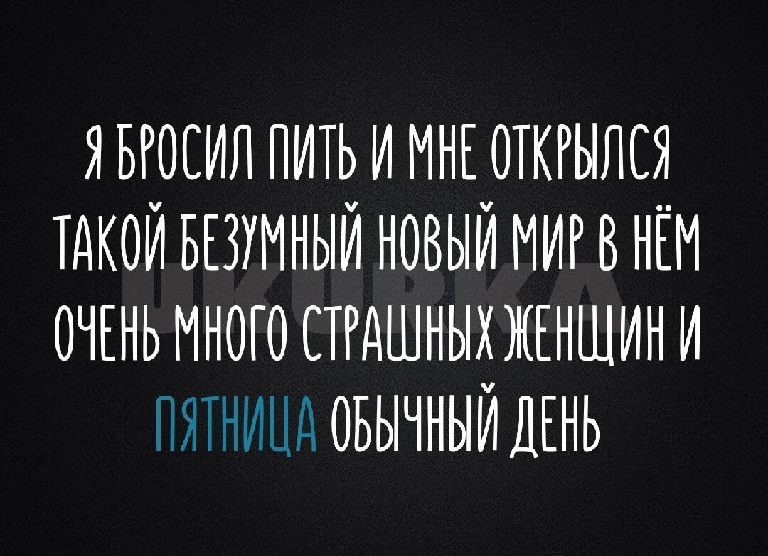 Я БРОСИЛ ПИТЬ И МНЕ ОТКРЫЛСЯ ТАКОЙ БЕЗУМНЫЙ НОВЫЙ МИР В НЕМ ОЧЕНЬ МНОГО СТРАШНЫХ ЖЕНЩИН И ПЯТНИЦА ОБЫЧНЫЙ ДЕНЬ