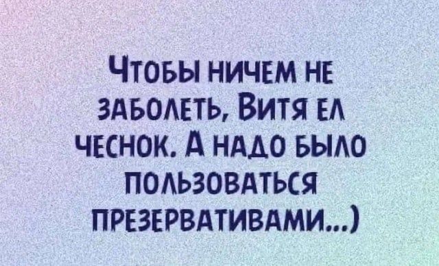 ЧТОБЫ НИЧЕМ НЕ ЗАБОЛЕТЬ ВИТЯ ЕЛ ЧЕСНОК А НАДО БЫЛО ПОЛЬЗОВАТЬСЯ ПРЕЗЕРВАТИВАМИ