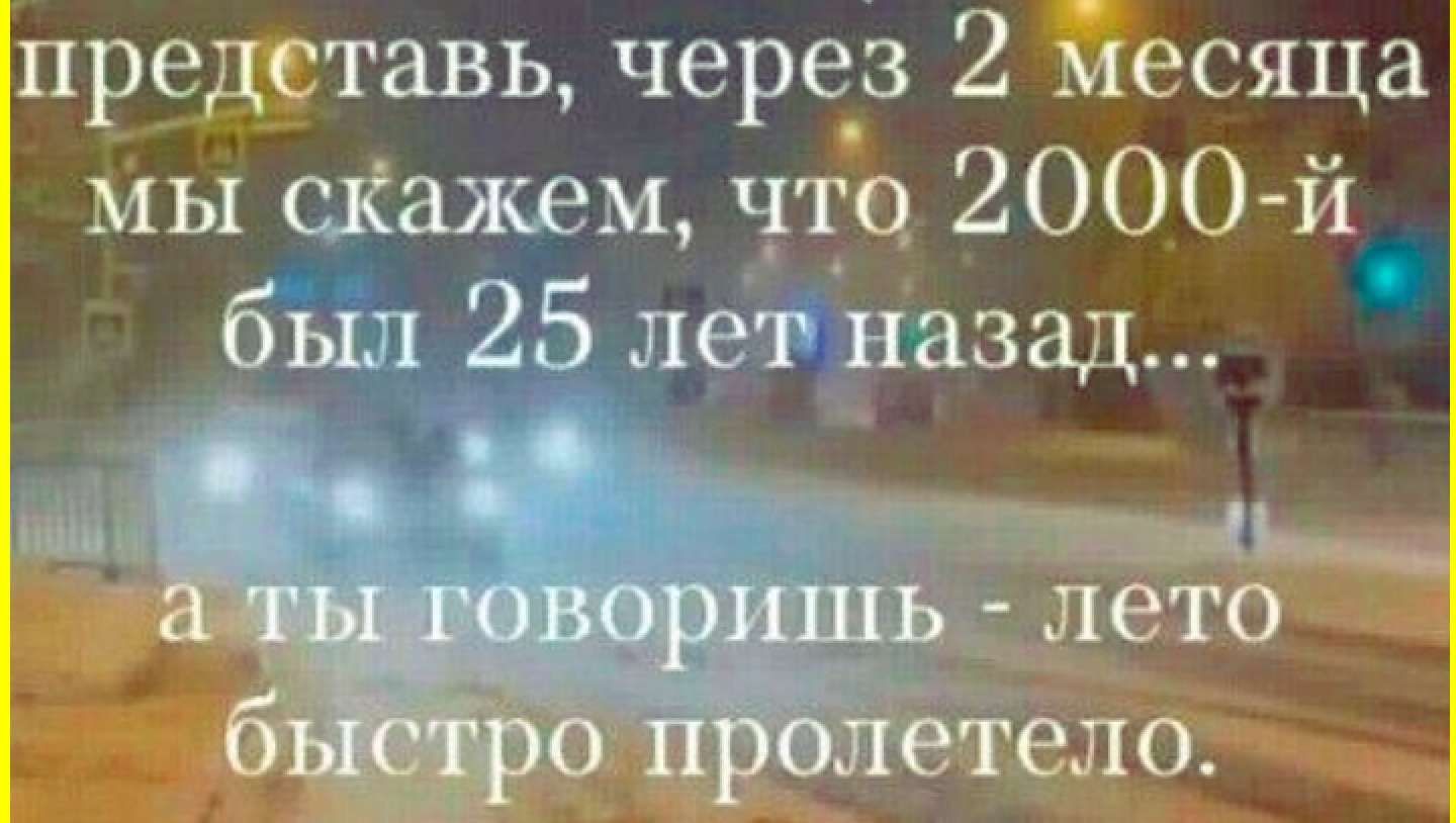 предетавь через 2 месяца мы скажем что 2000 и бьш 25 лет назад