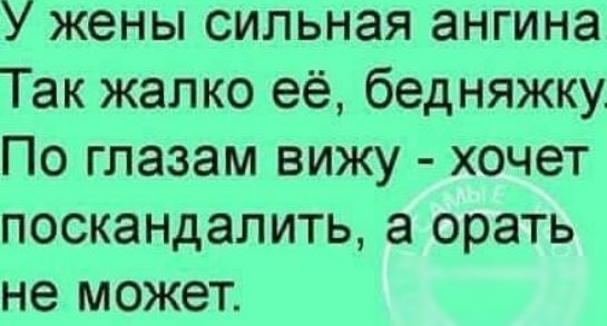 У жены сильная ангина Так жалко её бедняжку По глазам вижу хочет поскандалить а орать не может