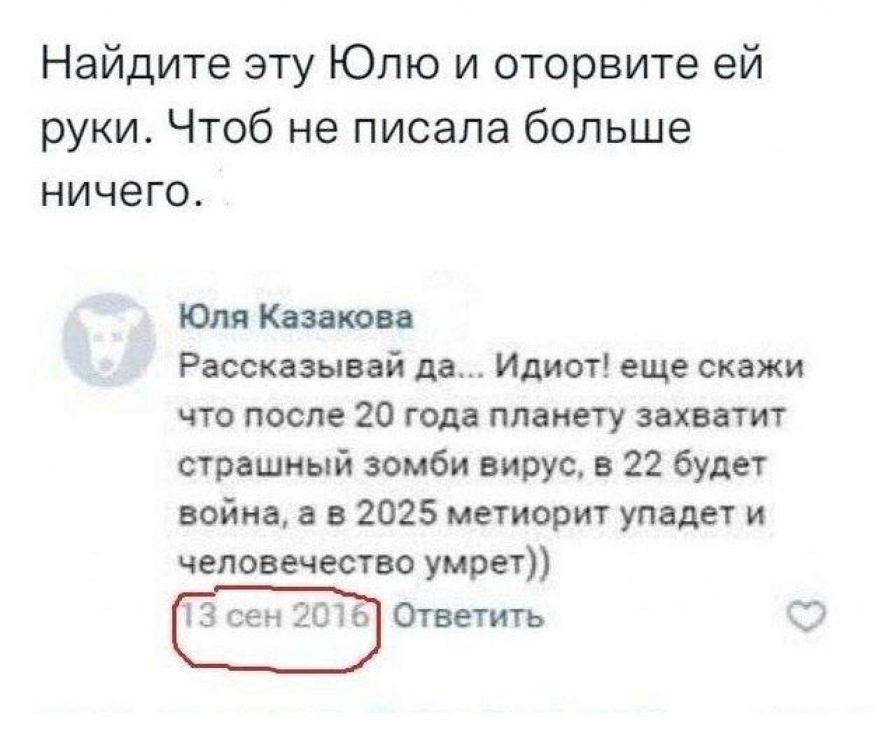 Найдите эту Юлю и оторвите ей руки Чтоб не писала больше ничего Юля Казакова Рассказывай да Идиот еще скажи что после 20 года планету захватит страшный зомби вирус в 22 будет война а в 2025 метиорит упадет и человечество умрет Ответить З