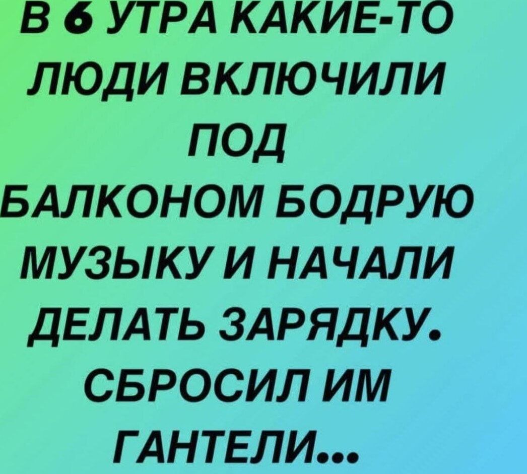 В 6 УТРА КАКИЕ ТО ЛЮДИ ВКЛЮЧИЛИ ПОД БАЛКОНОМ БОДРУЮ МУЗЫКУ И НАЧАЛИ ДЕЛАТЬ ЗАРЯДКУ СБРОСИЛ ИМ ГАНТЕЛИ