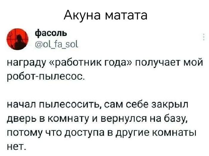 Акуна матата фасоль о Та_50 награду работник года получает мой робот пылесос начал пылесосить сам себе закрыл дверь в комнату и вернулся на базу потому что доступа в другие комнаты нет