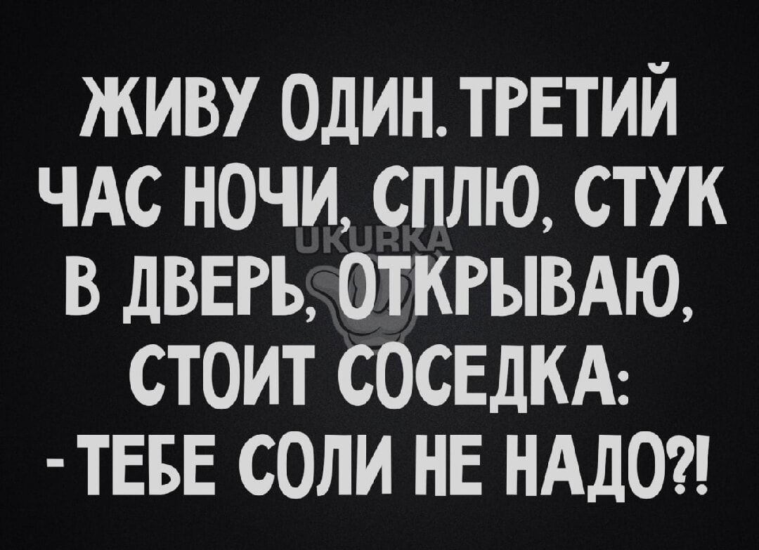 ЖИВУ ОДИН ТРЕТИЙ ЧАС НОЧИ СПЛЮ СТУК В ДВЕРЬ ОТКРЫВАЮ СТОИТ СОСЕДКА ТЕБЕ СОЛИ НЕ НАДО