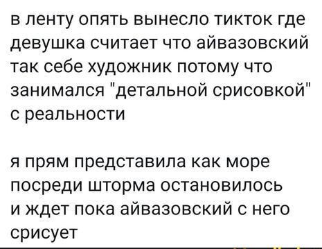 в ленту опять вынесло тикток где девушка считает что айвазовский так себе художник потому что занимался детальной срисовкой с реальности я прям представила как море посреди шторма остановилось и ждет пока айвазовский с него срисует