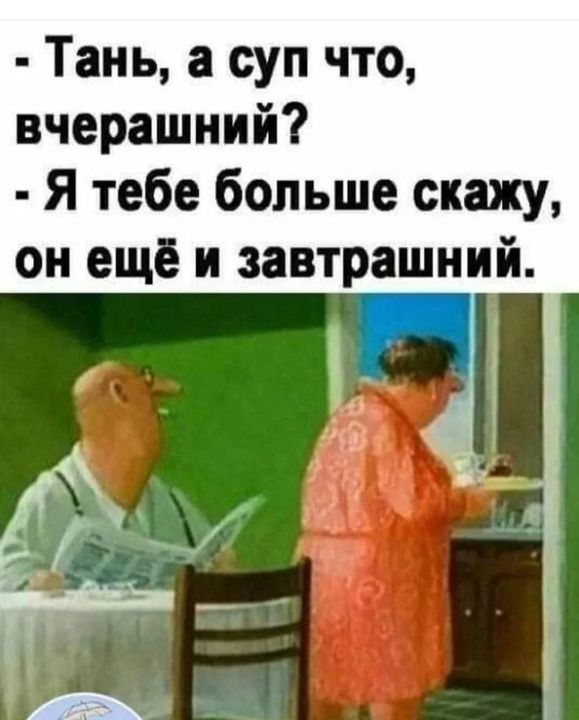 Тань а суп что вчерашний Я тебе больше скажу он ещё и завтрашний