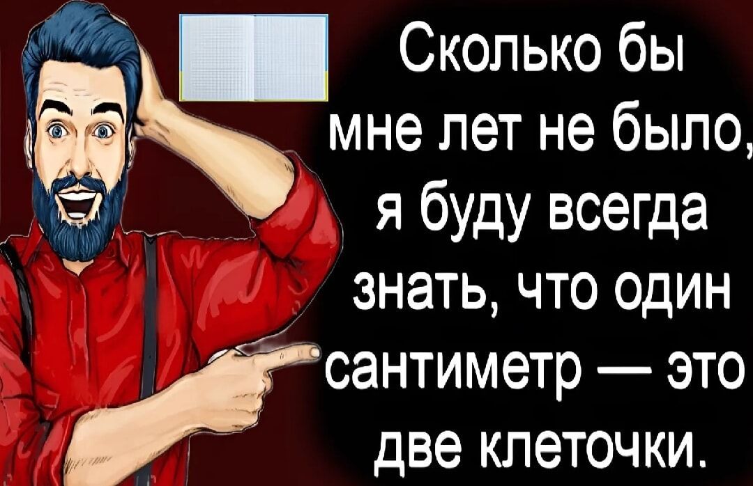 Сколько бы мне лет не было я буду всегда знать что один сантиметр это две клеточки