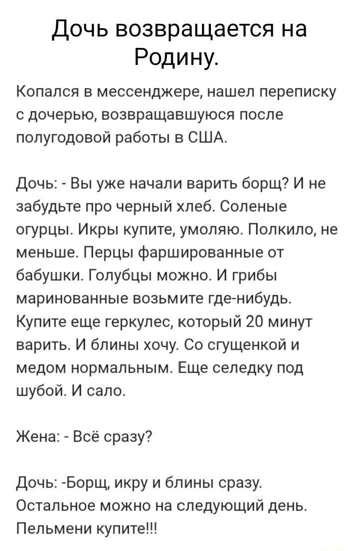 Дочь возвращается на Родину Копался в мессенджере нашел переписку с дочерью возвращавшуюся после полугодовой работы в США Дочь Вы уже начали варить борщ И не забудьте про черный хлеб Соленые огурцы Икры купите умоляю Полкило не меньше Перцы фаршированные от бабушки Голубцы можно И грибы маринованные возьмите где нибудь Купите еще геркулес который 2