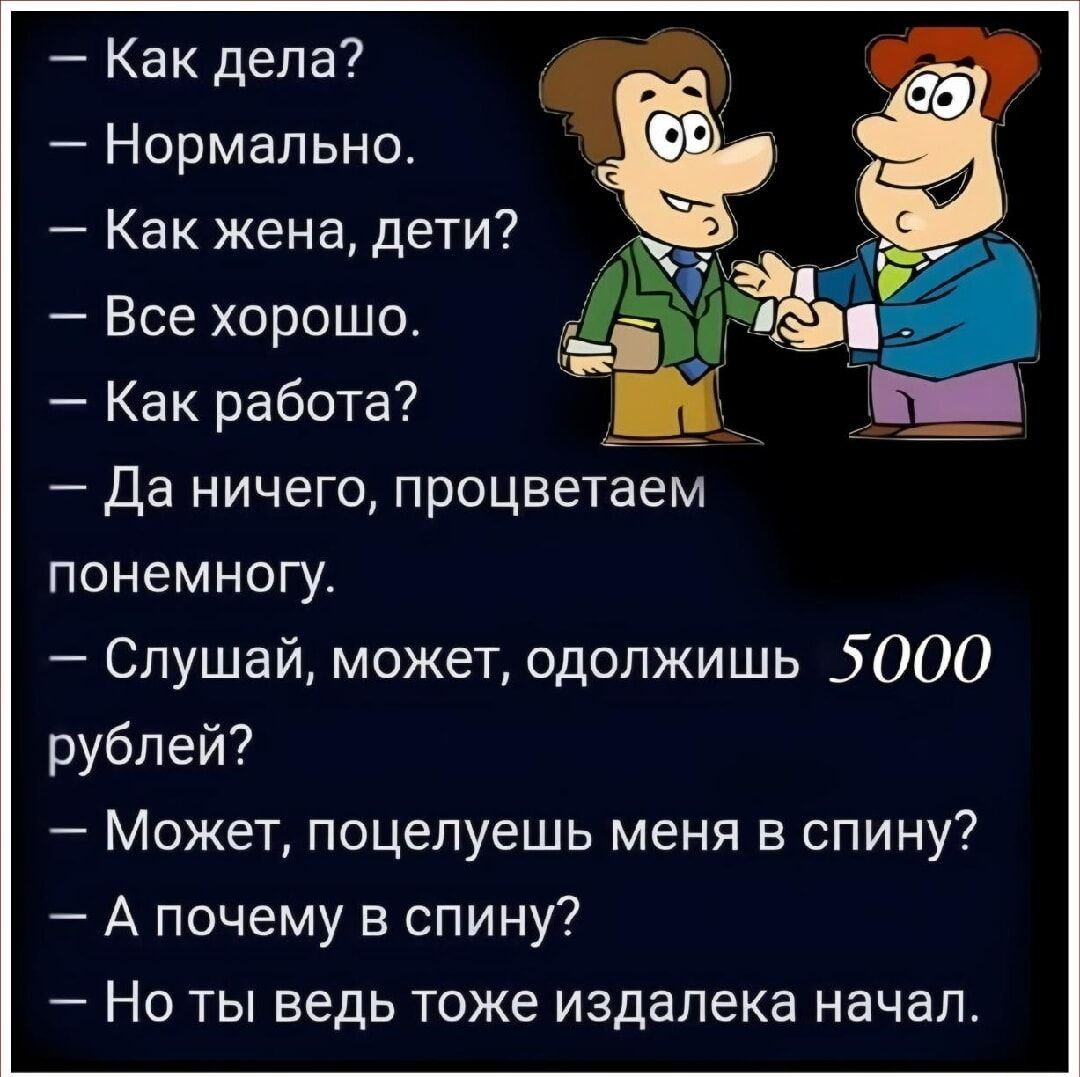 Как дела Нормально Как жена дети Все хорошо Как работа Да ничего процветаем понемногу Слушай может одолжишь 5000 рублей Может поцелуешь меня в спину Апочему в спину Но ты ведь тоже издалека начал