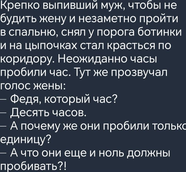 Крепко выпивший муж чтобы не будить жену и незаметно пройти в спальню снял у порога ботинки и на цыпочках стал красться по коридору Неожиданно часы пробили час Тут же прозвучал голос жены Федя который час Десять часов А почему же они пробили толькс единицу Ачто они еще и ноль должны пробивать