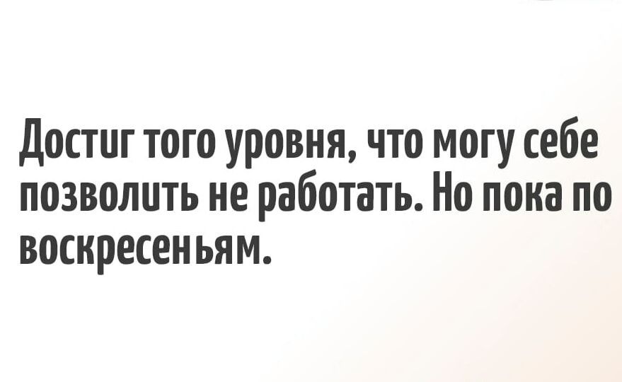 Достиг того уровня что могу себе позволить не работать Но пока по воскресеньям