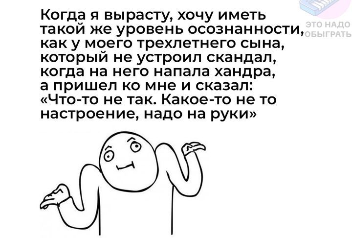 Когда я вырасту хочу иметь такой же уровень осознанности как у моего трехлетнего сына который не устроил скандал когда на него напала хандра а пришел ко мне и сказал Что то не так Какое то не то настроение надо на руки