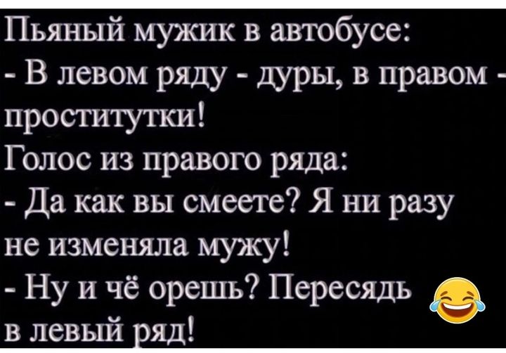 Пьяный мужик в автобусе В левом ряду дуры в правом проститутки Голос из правого ряда Да как вы смеете Я ни разу не изменяла мужу Ну и чё орешь Пересядь в левый ряд