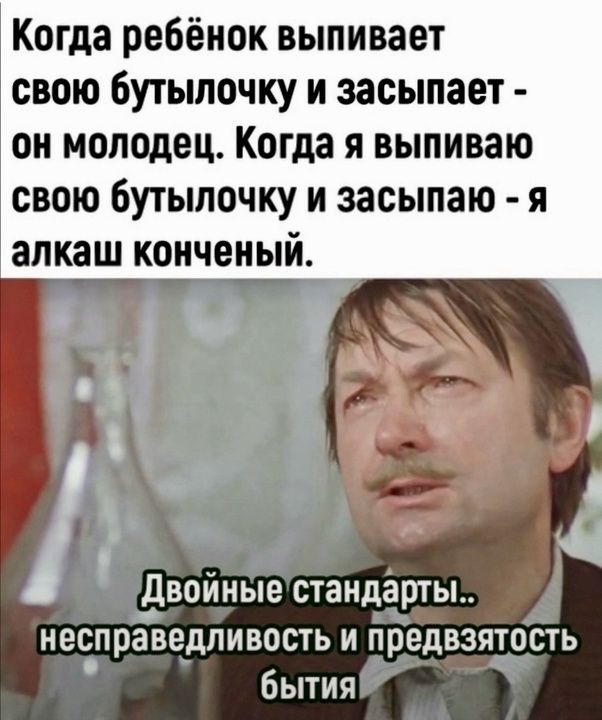 Когда ребёнок выпивает свою бутылочку и засыпает он молодец Когда я выпиваю свою бутылочку и засыпаю я алкаш конченый 02 ч Г ы Бвойные стандарты несправедливость и предвзятость 1 бытия