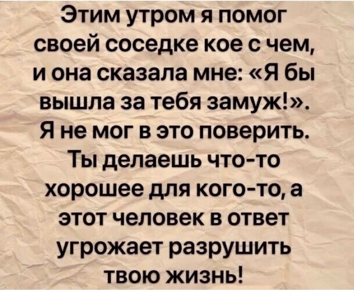 Этим утром я помог своей соседке кое счем и она сказала мне Я бы вышла за тебя замуж Я не мог в это поверить Ты делаешь что то хорошее для кого то а этот человек в ответ угрожает разрушить твою жизнь