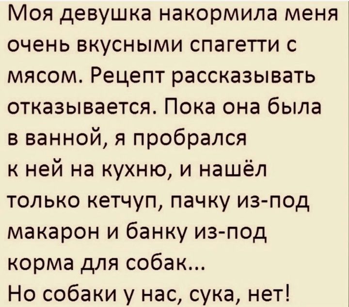 Моя девушка накормила меня очень вкусными спагетти с мясом Рецепт рассказывать отказывается Пока она была в ванной я пробрался к ней на кухню и нашёл только кетчуп пачку из под макарон и банку из под корма для собак Но собаки у нас сука нет