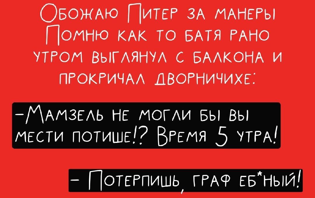 ОБОжАЮ ПитЕР ЗА МАНЕРЫ Гомню КАК ТО БАТЯ РАНО УТРОМ ВЫГЛЯНУЛ С БАЛКОНА И ПРОКРИЧАЛ ДВОРНИЧИХЕ АМЗЕЛЬ НЕ МОГЛИ БЫ ВЫ МЕСТИ ПОТИШЕ ВРЕМЯ 5 УТРА отЕРпишь ГРАФ ЕБНЫЙ