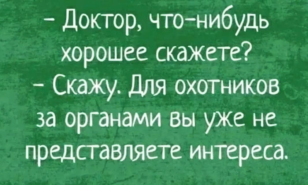 Доктор что нибудь хорошее скажете Скажу Для охотников за органами вы уже не представляете интереса