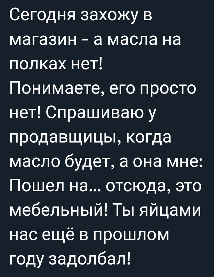 Сегодня захожу в магазин а масла на полках нет Понимаете его просто нет Спрашиваю у продавщицы когда масло будет а она мне Пошел на отсюда это мебельный Ты яйцами нас ещё в прошлом году задолбал