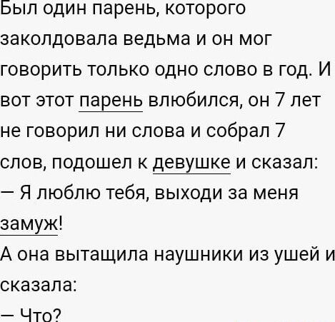 Был один парень которого заколдовала ведьма и он мог говорить только одно слово в год И вот этот парень влюбился он 7 лет не говорил ни слова и собрал 7 слов подошел к девушке и сказал Я люблю тебя выходи за меня замуж А она вытащила наушники из ушей и сказала Что