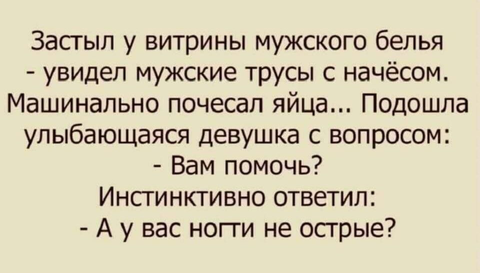 Застыл у витрины мужского белья увидел мужские трусы с начёсом Машинально почесал яйца Подошла улыбающаяся девушка с вопросом Вам помочь Инстинктивно ответил Ау вас ногти не острые