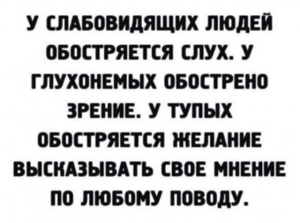 У СЛАБОВИДЯЩИХ ЛЮДЕЙ ОБОСТРЯЕТСЯ СЛУХ У ГЛУХОНЕМЫХ ОБОСТРЕНО ЗРЕНИЕ У ТУПЫХ ОБОСТРЯЕТСЯ ЖЕЛАНИЕ ВЫСКАЗЫВАТЬ СВОЕ МНЕНИЕ ПО ЛЮБОМУ ПОВОДУ