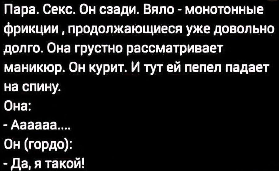 Пара Секс Он сзади Вяло монотонные фрикции продолжающиеся уже довольно долго Она грустно рассматривает маникюр Он курит И тут ей пепел падает на спину Она Азаааа Он гордо Да я такой