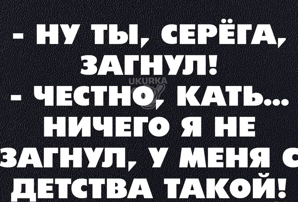 НУ ТЫ СЕРЁЕГА ЗАГНУЛ ЧЕСТНО КАТЬ НИЧЕГО Я НЕ ЗАГНУЛ У МЕНЯ С ДЕТСТВА ТАКОЙ