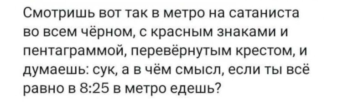 Смотришь вот так в метро на сатаниста во всем чёрном с красным знаками и пентаграммой перевёрнутым крестом и думаешь сук а в чём смысл если ты вс равно в 825 в метро едешь