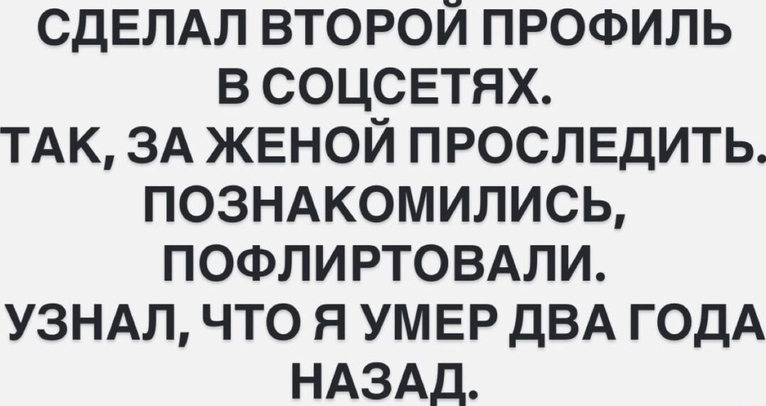 СДЕЛАЛ ВТОРОЙ ПРОФИЛЬ В СОЦСЕТЯХ ТАК ЗА ЖЕНОЙ ПРОСЛЕДИТЬ ПОЗНАКОМИЛИСЬ ПОФЛИРТОВАЛИ УЗНАЛ ЧТО Я УМЕР ДВА ГОДА НАЗАД